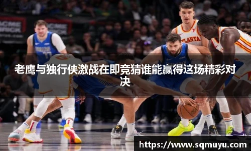 老鹰与独行侠激战在即竞猜谁能赢得这场精彩对决